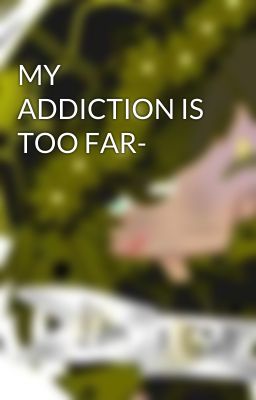 MY ADDICTION IS TOO FAR-