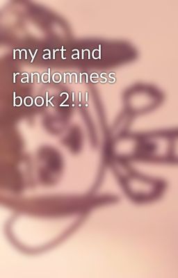 my art and randomness book 2!!!