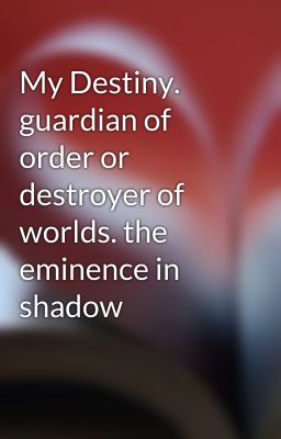 My Destiny. guardian of order or destroyer of worlds. the eminence in shadow