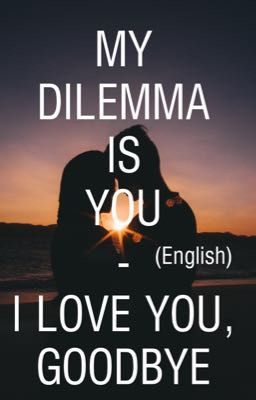 MY DILEMMA IS YOU, I LOVE YOU GOODBYE