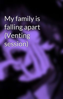 My family is falling apart (Venting session)