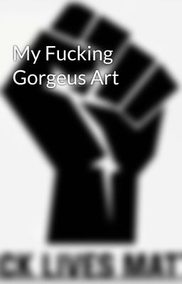 My Fucking Gorgeus Art 