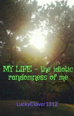 MY LIFE - the idiotic randomness of me