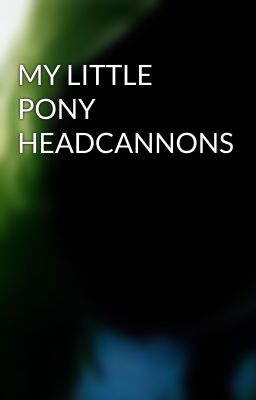 MY LITTLE PONY HEADCANNONS