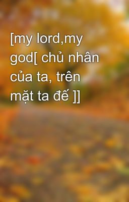 [my lord,my god[ chủ nhân của ta, trên mặt ta đế ]]