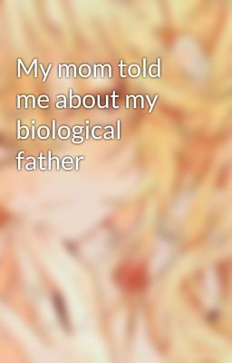 My mom told me about my biological father