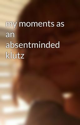 my moments as an absentminded klutz