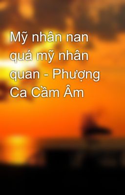 Mỹ nhân nan quá mỹ nhân quan - Phượng Ca Cầm Âm