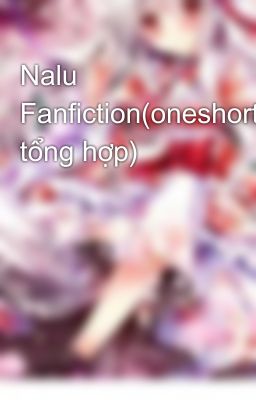 Nalu Fanfiction(oneshort tổng hợp) 