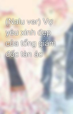 (Nalu ver) Vợ yêu xinh đẹp của tổng giám đốc tàn ác