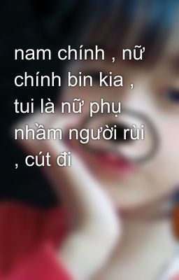 nam chính , nữ chính bin kia , tui là nữ phụ nhầm người rùi , cút đi