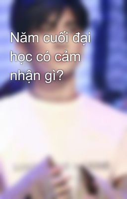 Năm cuối đại học có cảm nhận gì?