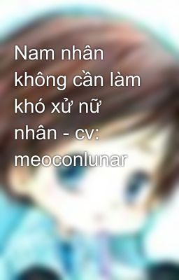 Nam nhân không cần làm khó xử nữ nhân - cv: meoconlunar