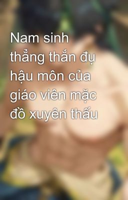 Nam sinh thẳng thắn đụ hậu môn của giáo viên mặc đồ xuyên thấu 