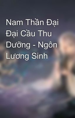 Nam Thần Đại Đại Cầu Thu Dưỡng - Ngôn Lương Sinh