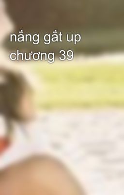 nắng gắt up chương 39