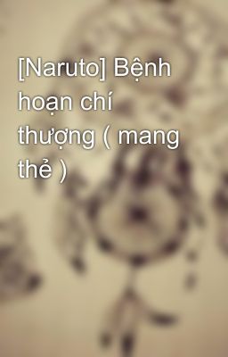 [Naruto] Bệnh hoạn chí thượng ( mang thẻ ) 