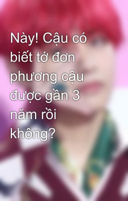 Này! Cậu có biết tớ đơn phương cậu được gần 3 năm rồi không?