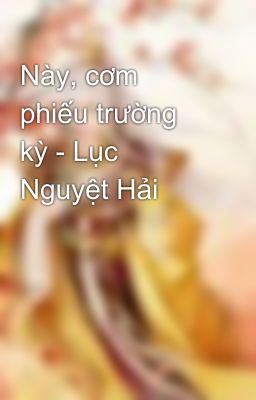 Này, cơm phiếu trường kỳ - Lục Nguyệt Hải