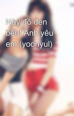 Này đồ đen bếu! Anh yêu em (yoonyul)