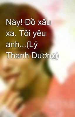 Này! Đồ xấu xa. Tôi yêu anh...(Lý Thanh Dương)