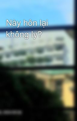 Này hôn lại không ly?