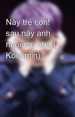 Này trẻ con! sau này anh nuôi em nha.( Kookmin)