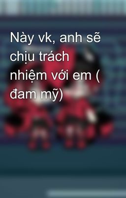 Này vk, anh sẽ chịu trách nhiệm với em ( đam mỹ)