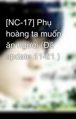 [NC-17] Phụ hoàng ta muốn ăn ngươi (Đã update 11-21 )