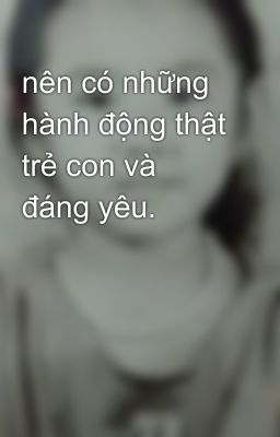 nên có những hành động thật trẻ con và đáng yêu.