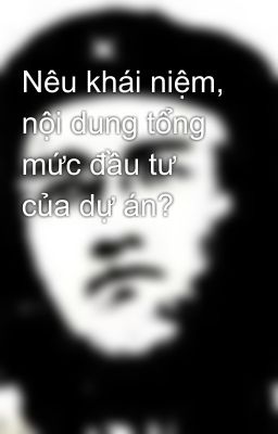 Nêu khái niệm, nội dung tổng mức đầu tư của dự án?