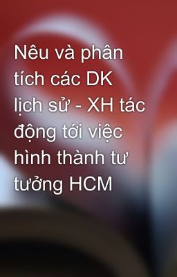 Nêu và phân tích các DK lịch sử - XH tác động tới việc hình thành tư tưởng HCM