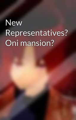 New Representatives? Oni mansion? 