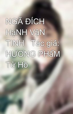 NGÃ ĐÍCH HạNH VậN TINH   Tác giả: HƯƠNG PHẩM Tử Hồ