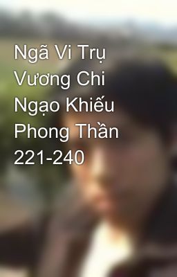 Ngã Vi Trụ Vương Chi Ngạo Khiếu Phong Thần 221-240