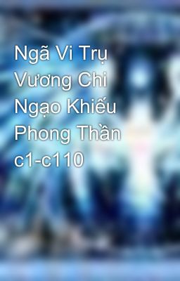 Ngã Vi Trụ Vương Chi Ngạo Khiếu Phong Thần c1-c110