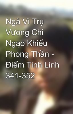 Ngã Vi Trụ Vương Chi Ngạo Khiếu Phong Thần - Điểm Tinh Linh 341-352