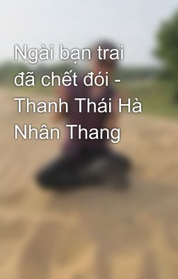 Ngài bạn trai đã chết đói - Thanh Thái Hà Nhân Thang