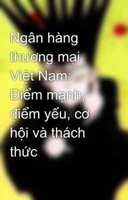 Ngân hàng thương mại Việt Nam: Điểm mạnh, điểm yếu, cơ hội và thách thức