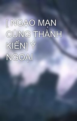 [ NGẠO MẠN CÙNG THÀNH KIẾN] Ý NGOẠI