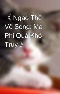 《 Ngạo Thế Vô Song: Ma Phi Quá Khó Truy 》