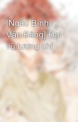 [Ngẫu Bính / Vân Băng] Đại vũ tương chí