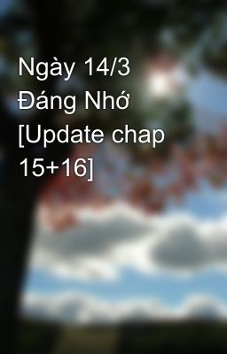 Ngày 14/3 Đáng Nhớ [Update chap 15+16]