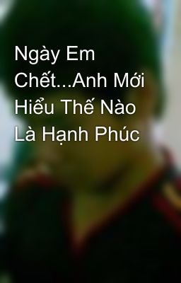 Ngày Em Chết...Anh Mới Hiểu Thế Nào Là Hạnh Phúc