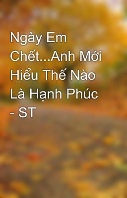 Ngày Em Chết...Anh Mới Hiểu Thế Nào Là Hạnh Phúc  - ST