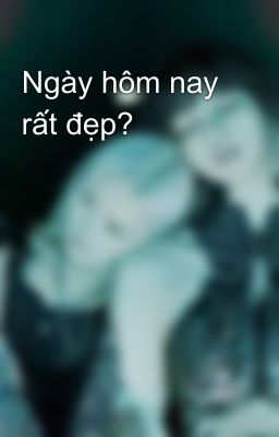 Ngày hôm nay rất đẹp?