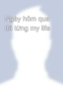 Ngày hôm qua đã từng my life