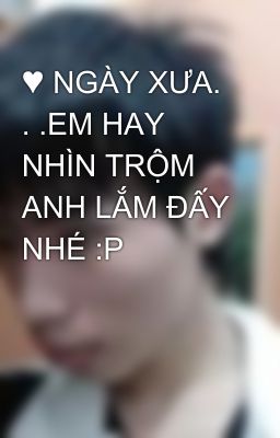 ♥ NGÀY XƯA. . .EM HAY NHÌN TRỘM ANH LẮM ĐẤY NHÉ :P