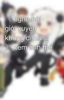 《 nghe nói giới xuyên không dị năng 》 xem ảnh thể