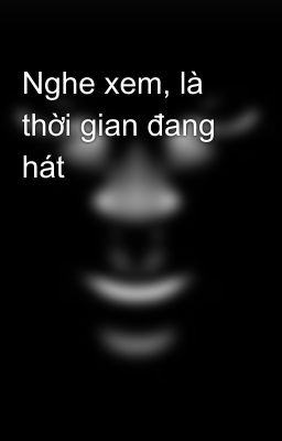 Nghe xem, là thời gian đang hát